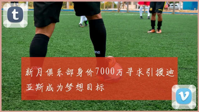 新月俱乐部身价7000万寻求引援迪亚斯成为梦想目标