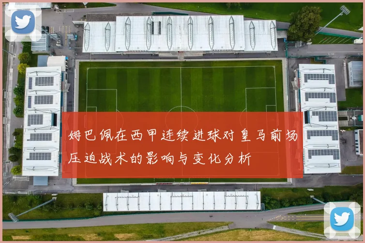 姆巴佩在西甲连续进球对皇马前场压迫战术的影响与变化分析