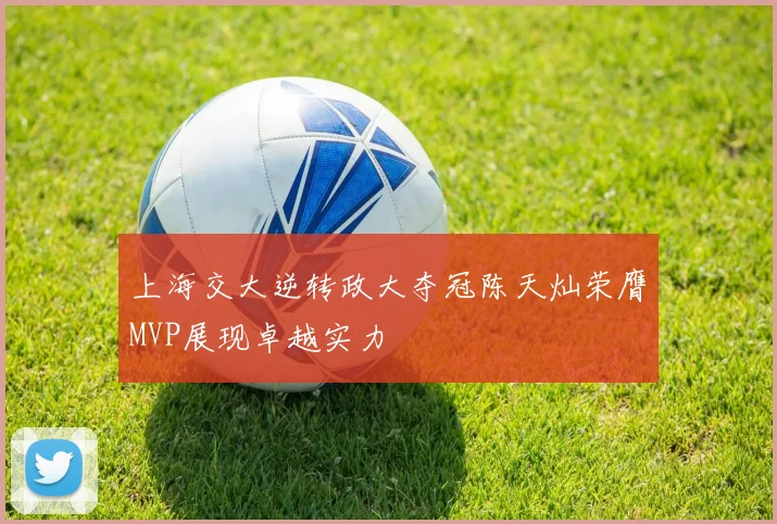 上海交大逆转政大夺冠陈天灿荣膺MVP展现卓越实力