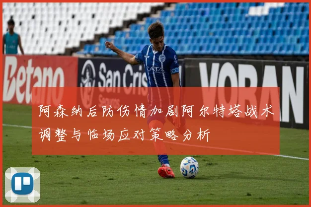 阿森纳后防伤情加剧阿尔特塔战术调整与临场应对策略分析