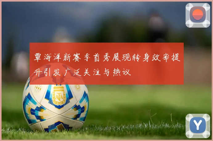覃海洋新赛季首秀展现转身效率提升引发广泛关注与热议