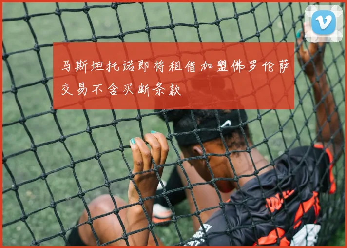 马斯坦托诺即将租借加盟佛罗伦萨交易不含买断条款