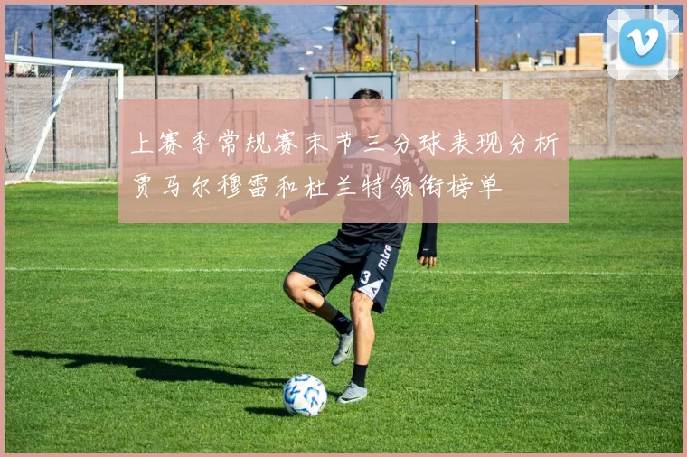 上赛季常规赛末节三分球表现分析贾马尔穆雷和杜兰特领衔榜单