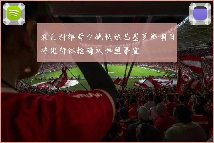 利瓦科维奇今晚抵达巴塞罗那明日将进行体检确认加盟事宜