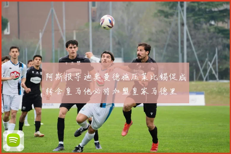阿斯报导迪奥曼德施压莱比锡促成转会皇马他必将加盟皇家马德里